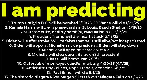 I am predicting: Bomb DC 1/19; Bomb NYC 3/13; Trump will die death 3/15; Harris will crash 2/19