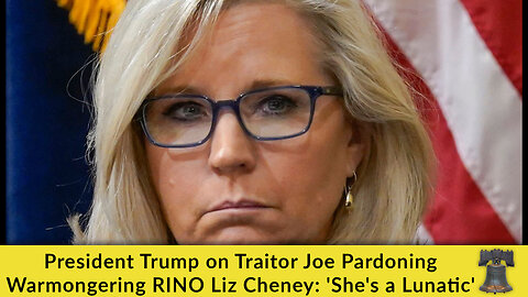 President Trump on Traitor Joe Pardoning Warmongering RINO Liz Cheney: 'She's a Lunatic'