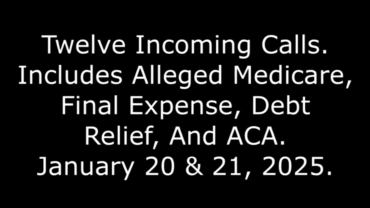 12 Incoming Calls: Includes Alleged Medicare, Final Expense, Debt Relief, & ACA, Jan. 20 & 21, 2025