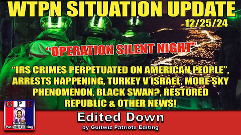 WTPN SIT/UP 12/25/24-OPERATION SILENT NIGHT-IRS CRIMES-SKY PHENOMENON-BLACK SWAN-ARRESTS-Edited Down