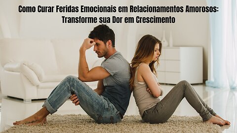 Como Curar Feridas Emocionais em Relacionamentos Amorosos: Transforme sua Dor em Crescimento