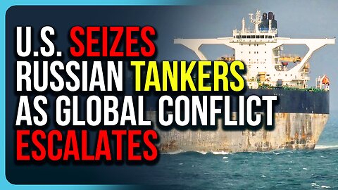 U.S. SEIZES Russian Tankers As Global Conflict Escalates