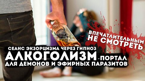 Алкоголизм портал для темных существ и эфирных паразитов. Экзорцизм через гипноз эфирных паразитов.