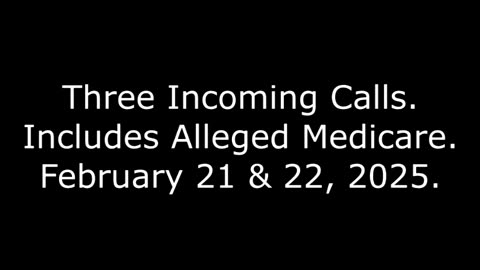 Three Incoming Calls: Includes Alleged Medicare, February 21 & 22, 2025