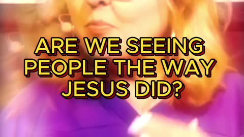 ARE WE SEEING PEOPLE THE WAY JESUS DID?