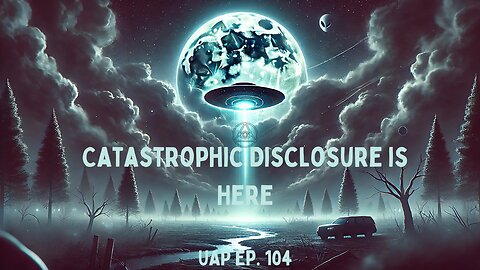 Episode 104 - Catastrophic Disclosure is Here | Uncovering Anomalies Podcast (UAP)