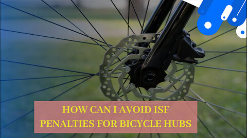 Mastering ISF Filing for Bicycle Hubs: How to Avoid Costly Penalties!