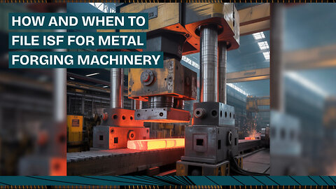 How And When To File ISF For Metal Forging Machinery