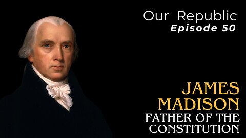 Episode 50 – James Madison: Father of the Constitution