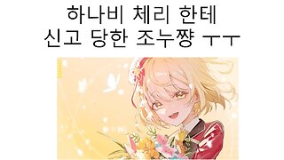 하나비 체리와 엘라 한테 신고 당한 조누쨩ㅜㅜ