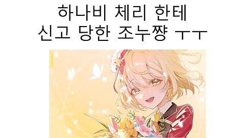 하나비 체리와 엘라 한테 신고 당한 조누쨩ㅜㅜ