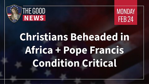 The Good News - Feb 24th 2025: Christians Beheaded in Africa, Pope Francis Condition Critical + More