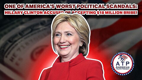 ONE OF AMERICA'S WORST POLITICAL SCANDALS: HILLARY CLINTON ACCUSED OF ACCEPTING $18 MILLION BRIBE!