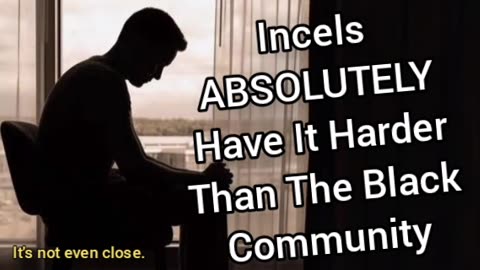 Incels ABSOLUTELY Have It Harder Than The Black Community