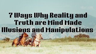 7 Ways Why Reality and Truth are Mind Made Illusions and Manipulations