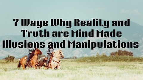 7 Ways Why Reality and Truth are Mind Made Illusions and Manipulations