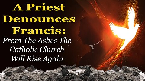 A Priest Denounces Francis: From The Ashes The Catholic Church Will Rise Again