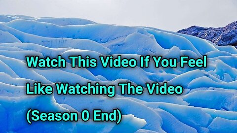 Watch This Video If You Feel Like Watching The Video (Season 0 End)