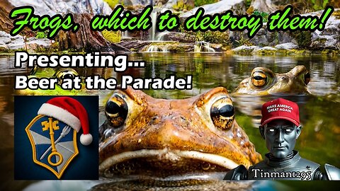 Frogs, Which to Destroy Them! Nothing can stop what is coming! Beer at the Parade!