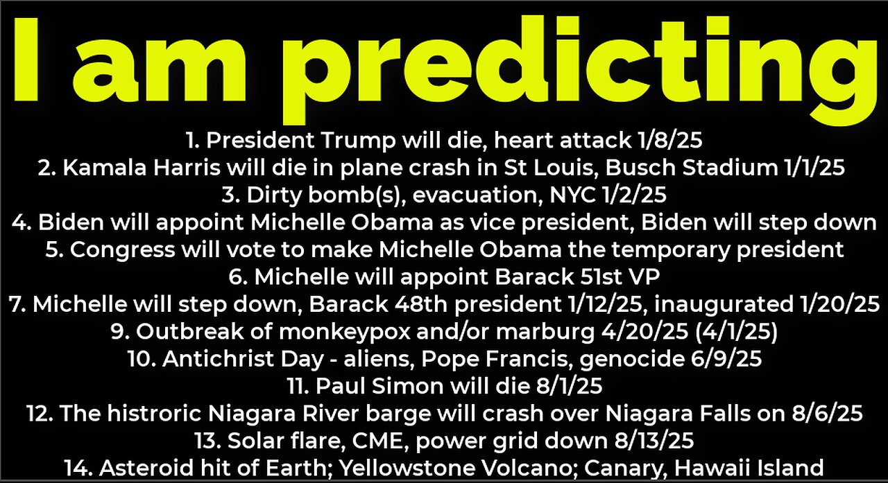 I am predicting: Harris will crash 1/1-2/25; Trump's death 1/8/25; dirty bomb NYC 1/2