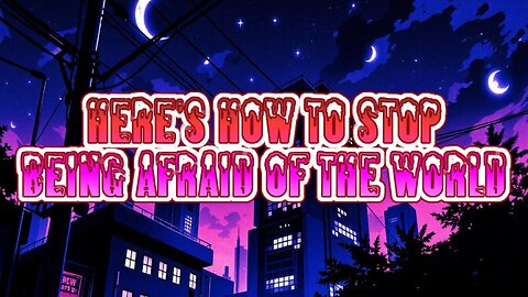 Here's How To Stop Being Afraid of the World