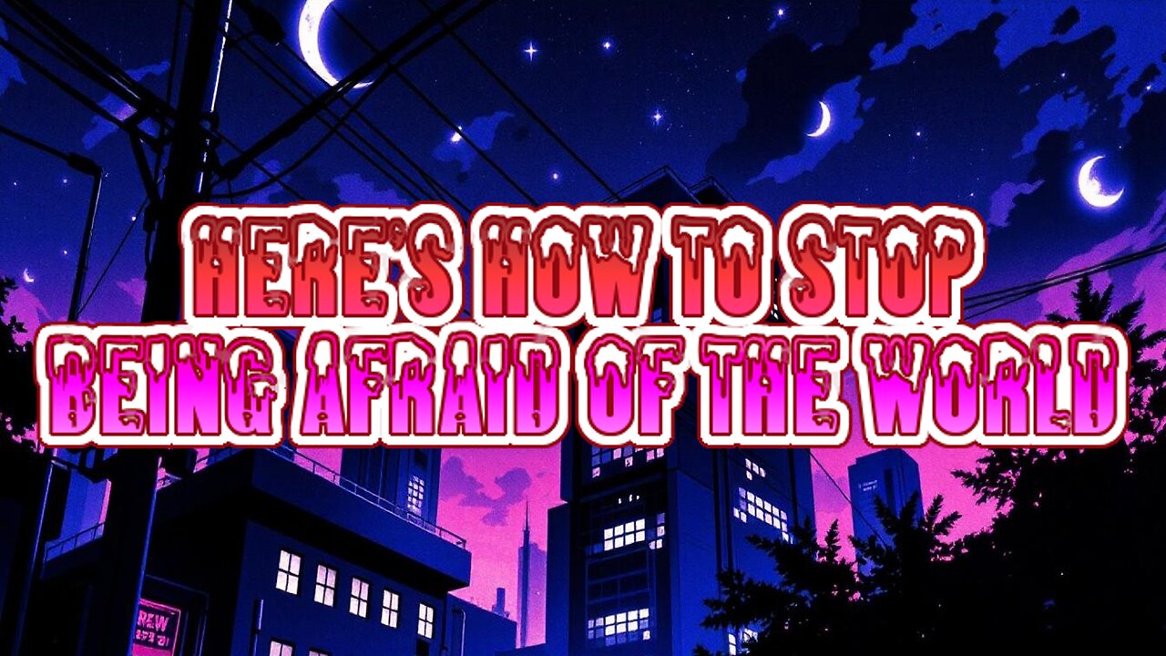 Here's How To Stop Being Afraid of the World