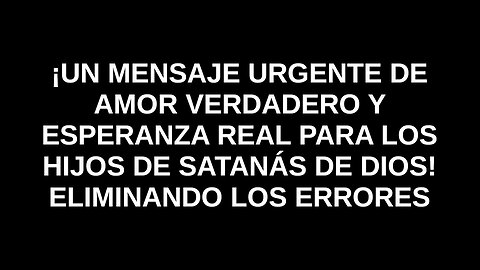 ¡UN MENSAJE URGENTE DE AMOR VERDADERO Y ESPERANZA REAL PARA LOS HIJOS DE SATANÁS DE DIOS!
