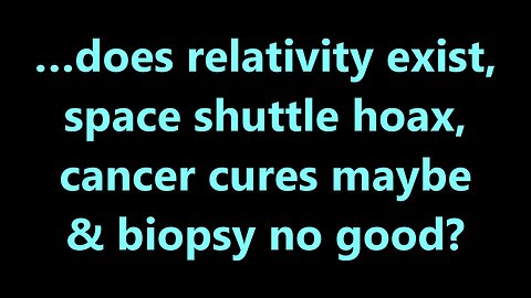 …does relativity exist, space shuttle hoax, cancer cures maybe & biopsy no good?