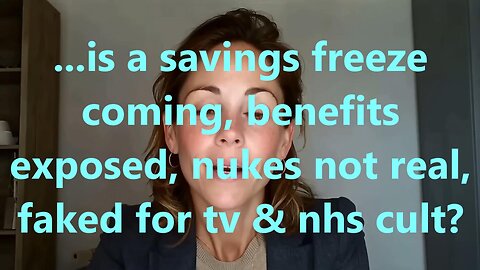 ...is a savings freeze coming, benefits exposed, nukes not real, faked for tv & nhs cult?