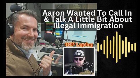 Aaron Wanted To Call In and Talk a little bit about Illegal Immigration