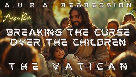 Breaking The Curse Over The Children | The Vatican | A.U.R.A. Regression