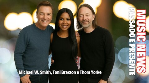 Music News: Passado e Presente – Michael W. Smith, Toni Braxton e Thom Yorke