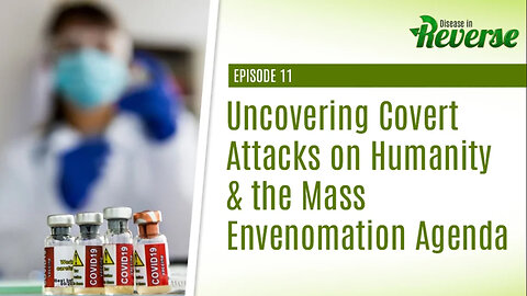 Disease in Reverse - Episode 11: Uncovering Covert Attacks on Humanity & the Mass Envenomation