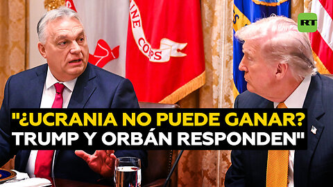 "¿Ucrania no puede ganar?": Trump pregunta y Orbán responde