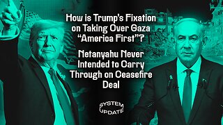 How is Trump's Fixation on Taking Over Gaza "America First"?; Netanyahu Never Intended to Carry Through on Ceasefire Deal | SYSTEM UPDATE #405