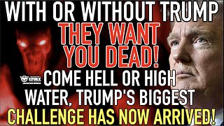 With Or Without Trump They WANT YOU DEAD! Come Hell or High Water, Trump's Biggest Challenge Arrives