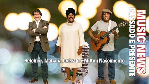 Music News: Passado e Presente – Belchior, Mahalia Jackson e Milton Nascimento