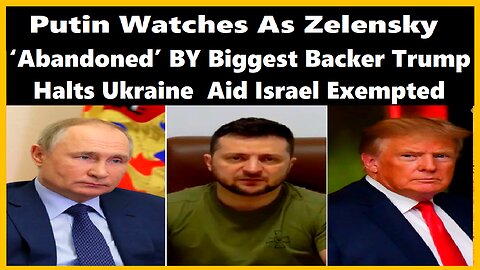 Putin Watches as Zelensky ‘Abandoned’ BY Biggest Backer Trump Halts Ukraine Aid Israel Exempted
