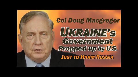 Col Doug Macgregor: Ukraine's Gov Propped Up by U.S. Just to HARM RUSSIA