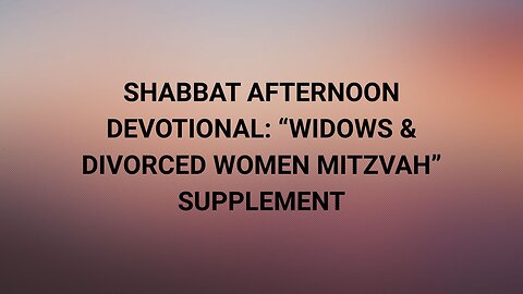 SHABBAT AFTERNOON DEVOTIONAL: “WIDOWS & DIVORCED WOMEN MITZVAH” SUPPLEMENT