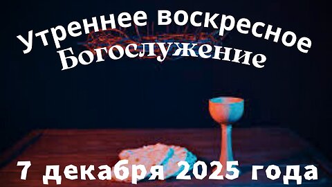 Утреннее воскресное Богослужение 7 декабря 2025 года