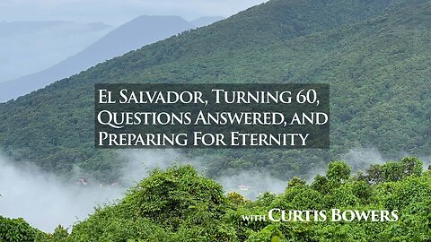 El Salvador, Turning 60, Questions Answered, and Preparing for Eternity