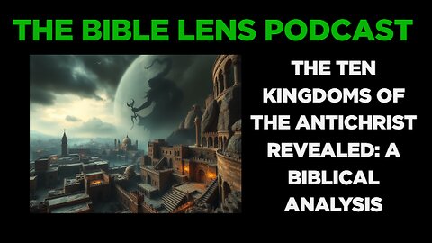 The Bible Lens Podcast #120: The Ten Kingdoms Of The Antichrist REVEALED: A Biblical Analysis