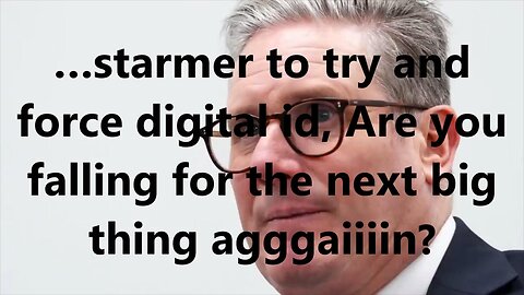 …starmer to try and force digital id, Are you falling for the next big thing agggaiiiin?