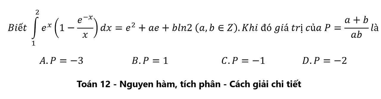 Toán 12: Biết ∫_1^2 e^x (1-e^(-x)/x)dx =e^2+ae+bln2 (a,b∈Z).Khi đó giá trị của P=(a+b)/ab là