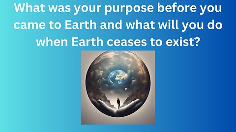 What was our purpose before we came to earth &what will our souls do when earth ceases to exist?