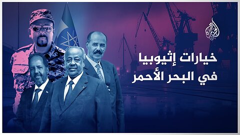 كيف تحولت إثيوبيا إلى دولة حبيسة؟.. وما خياراتها لكسر العزلة والوصول إلى البحر الأحمر؟