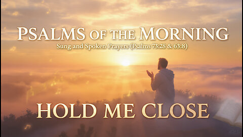 “Psalms of the Morning – Sung and Spoken Prayers (Psalms 73:28 & 63:8) – HOLD ME CLOSE”