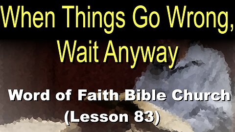 Word of Faith Bible Church (Lesson 83): When Things Go Wrong, Wait Anyway