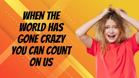 When The World Has Gone Crazy You Can Count On Us
